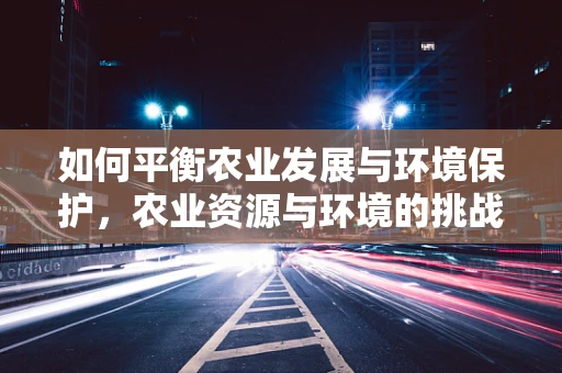 如何平衡农业发展与环境保护，农业资源与环境的挑战与对策