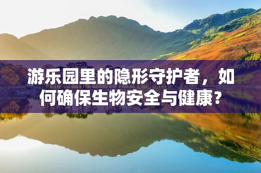游乐园里的隐形守护者，如何确保生物安全与健康？