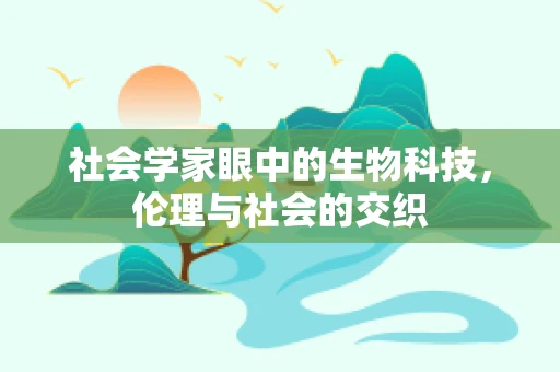 社会学家眼中的生物科技，伦理与社会的交织