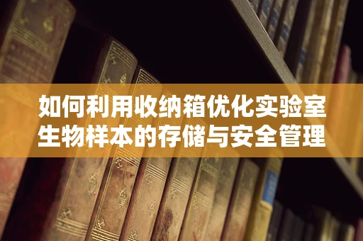 如何利用收纳箱优化实验室生物样本的存储与安全管理？