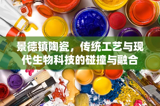 景德镇陶瓷，传统工艺与现代生物科技的碰撞与融合