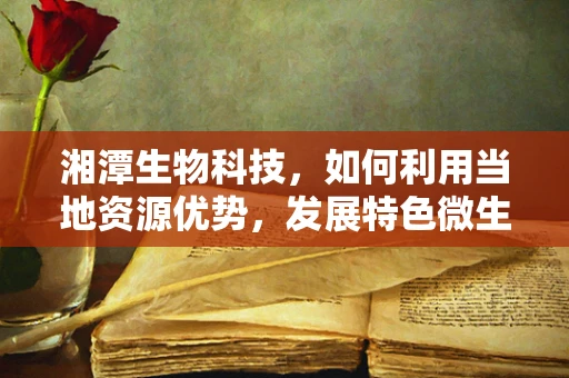 湘潭生物科技，如何利用当地资源优势，发展特色微生物菌种？