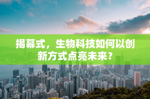 揭幕式，生物科技如何以创新方式点亮未来？