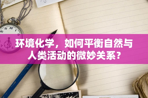 环境化学，如何平衡自然与人类活动的微妙关系？