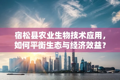 宿松县农业生物技术应用，如何平衡生态与经济效益？