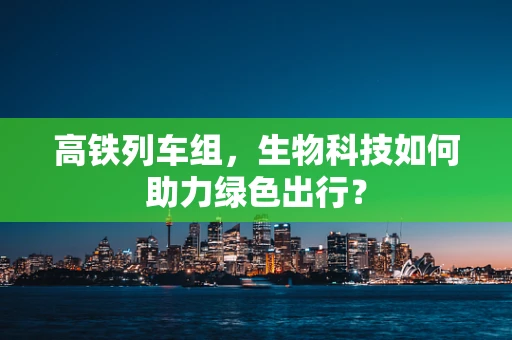 高铁列车组，生物科技如何助力绿色出行？