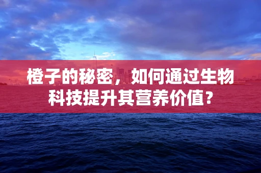 橙子的秘密，如何通过生物科技提升其营养价值？