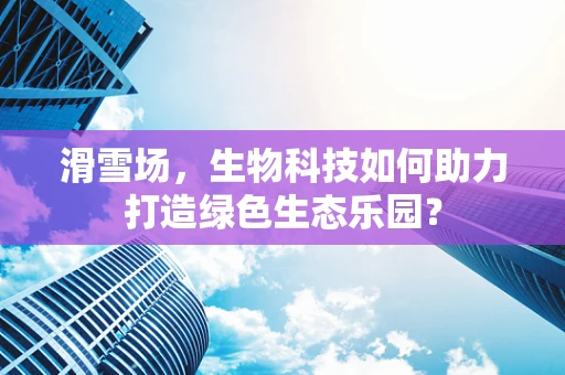 滑雪场，生物科技如何助力打造绿色生态乐园？