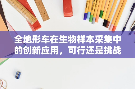 全地形车在生物样本采集中的创新应用，可行还是挑战？