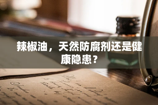 辣椒油，天然防腐剂还是健康隐患？