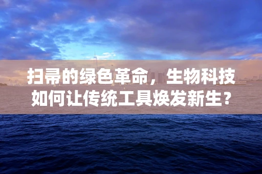 扫帚的绿色革命，生物科技如何让传统工具焕发新生？