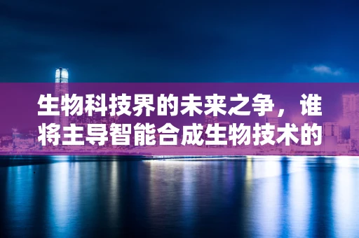 生物科技界的未来之争，谁将主导智能合成生物技术的争霸赛？