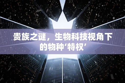 贵族之谜，生物科技视角下的物种‘特权’