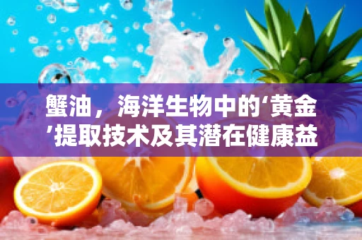 蟹油，海洋生物中的‘黄金’提取技术及其潜在健康益处？