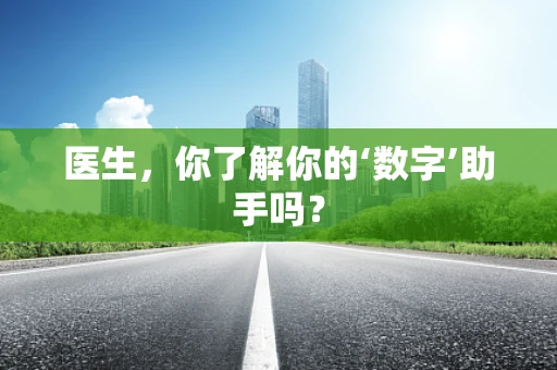 医生，你了解你的‘数字’助手吗？