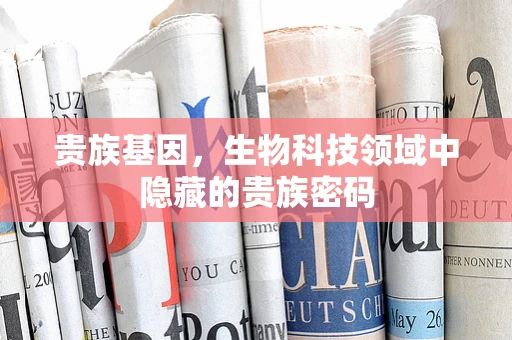 贵族基因，生物科技领域中隐藏的贵族密码