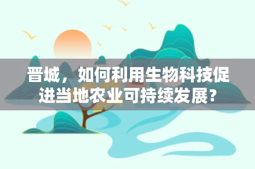 晋城，如何利用生物科技促进当地农业可持续发展？