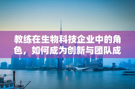 教练在生物科技企业中的角色，如何成为创新与团队成长的催化剂？