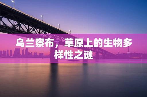 乌兰察布，草原上的生物多样性之谜