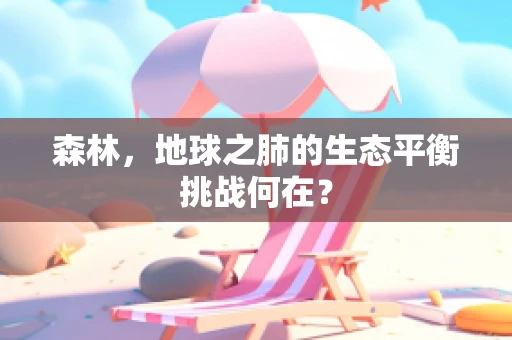 森林，地球之肺的生态平衡挑战何在？
