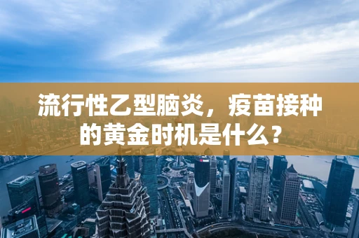 流行性乙型脑炎，疫苗接种的黄金时机是什么？
