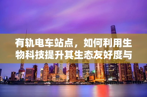 有轨电车站点，如何利用生物科技提升其生态友好度与乘客体验？