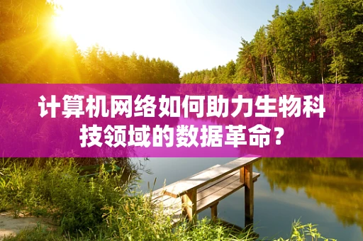 计算机网络如何助力生物科技领域的数据革命？