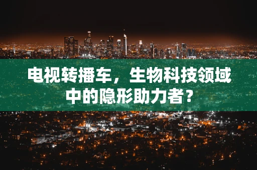 电视转播车，生物科技领域中的隐形助力者？
