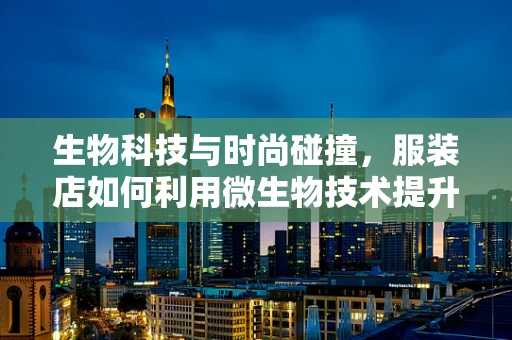 生物科技与时尚碰撞，服装店如何利用微生物技术提升顾客体验？
