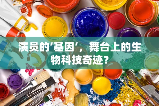 演员的‘基因’，舞台上的生物科技奇迹？