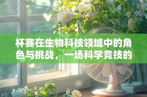杯赛在生物科技领域中的角色与挑战，一场科学竞技的盛宴