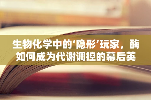 生物化学中的‘隐形’玩家，酶如何成为代谢调控的幕后英雄？
