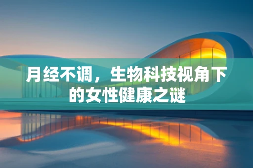 月经不调，生物科技视角下的女性健康之谜