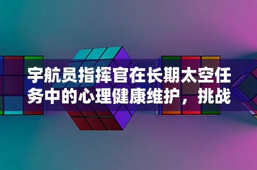 宇航员指挥官在长期太空任务中的心理健康维护，挑战与策略？
