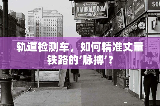轨道检测车，如何精准丈量铁路的‘脉搏’？