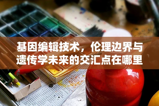 基因编辑技术，伦理边界与遗传学未来的交汇点在哪里？