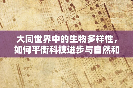 大同世界中的生物多样性，如何平衡科技进步与自然和谐？