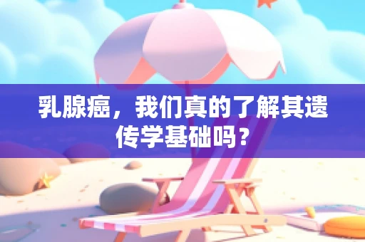 乳腺癌，我们真的了解其遗传学基础吗？