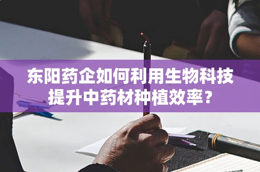 东阳药企如何利用生物科技提升中药材种植效率？