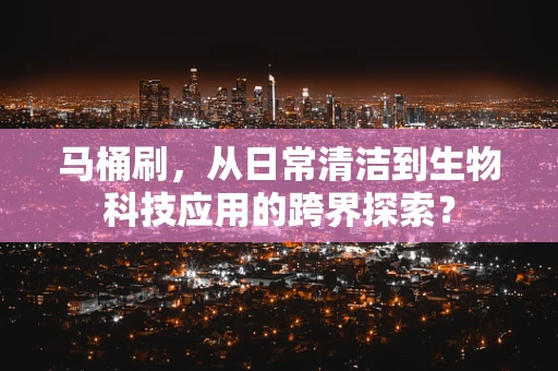 马桶刷，从日常清洁到生物科技应用的跨界探索？