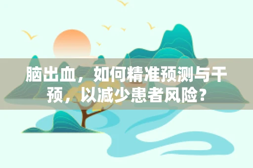 脑出血，如何精准预测与干预，以减少患者风险？
