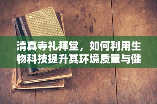清真寺礼拜堂，如何利用生物科技提升其环境质量与健康效益？