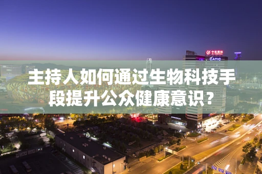 主持人如何通过生物科技手段提升公众健康意识？