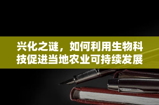 兴化之谜，如何利用生物科技促进当地农业可持续发展？