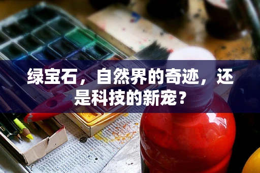绿宝石，自然界的奇迹，还是科技的新宠？