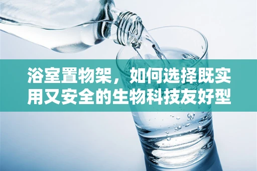 浴室置物架，如何选择既实用又安全的生物科技友好型材料？
