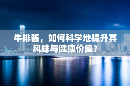 牛排酱，如何科学地提升其风味与健康价值？