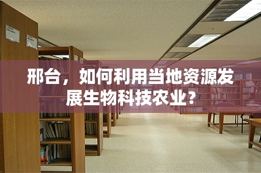 邢台，如何利用当地资源发展生物科技农业？