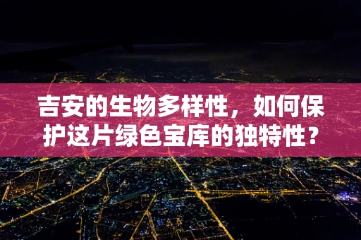 吉安的生物多样性，如何保护这片绿色宝库的独特性？