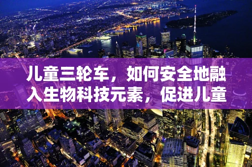 儿童三轮车，如何安全地融入生物科技元素，促进儿童健康成长？